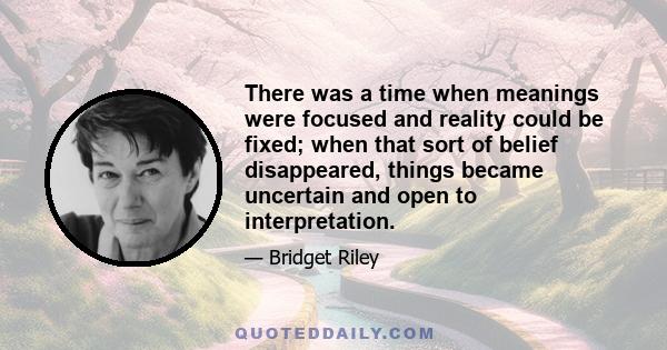 There was a time when meanings were focused and reality could be fixed; when that sort of belief disappeared, things became uncertain and open to interpretation.