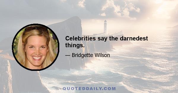 Celebrities say the darnedest things.