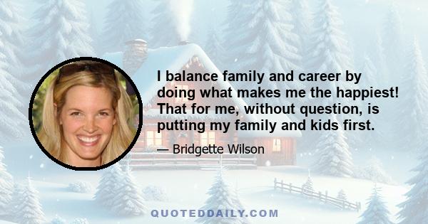 I balance family and career by doing what makes me the happiest! That for me, without question, is putting my family and kids first.