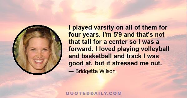 I played varsity on all of them for four years. I'm 5'9 and that's not that tall for a center so I was a forward. I loved playing volleyball and basketball and track I was good at, but it stressed me out.