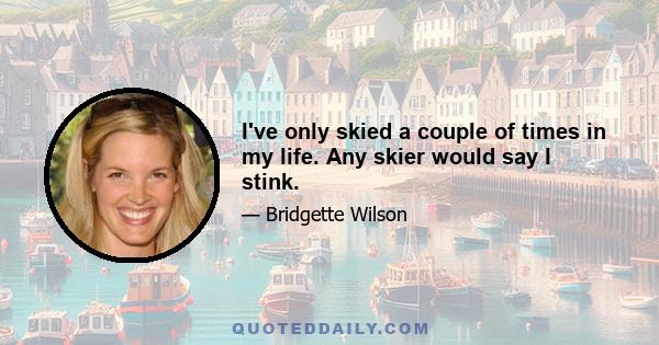 I've only skied a couple of times in my life. Any skier would say I stink.