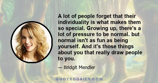 A lot of people forget that their individuality is what makes them so special. Growing up, there's a lot of pressure to be normal. but normal isn't as fun as being yourself. And it's those things about you that really