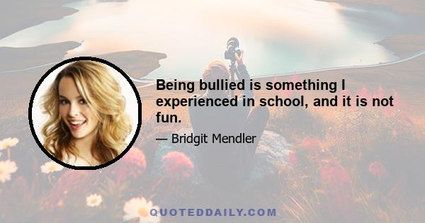 Being bullied is something I experienced in school, and it is not fun.