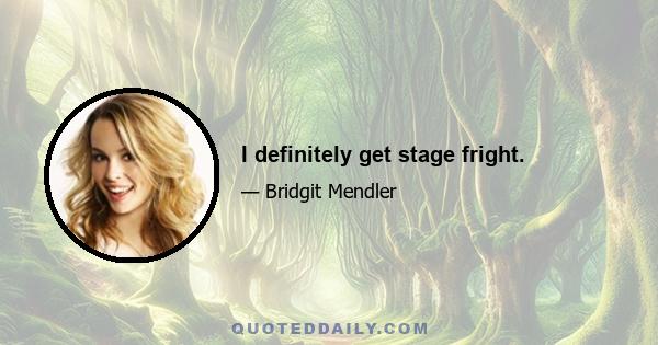 I definitely get stage fright.