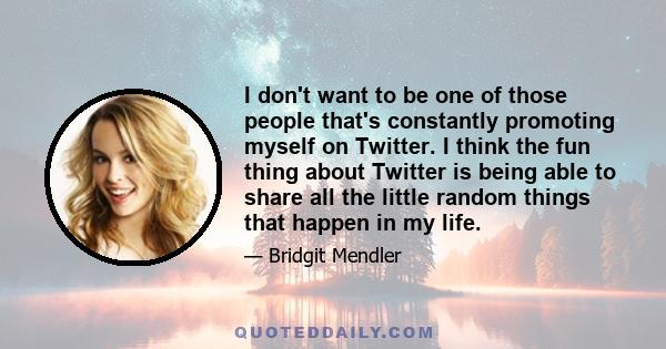 I don't want to be one of those people that's constantly promoting myself on Twitter. I think the fun thing about Twitter is being able to share all the little random things that happen in my life.