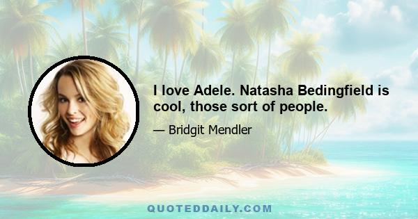 I love Adele. Natasha Bedingfield is cool, those sort of people.