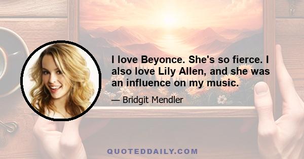 I love Beyonce. She's so fierce. I also love Lily Allen, and she was an influence on my music.