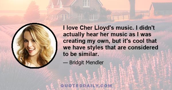 I love Cher Lloyd's music. I didn't actually hear her music as I was creating my own, but it's cool that we have styles that are considered to be similar.