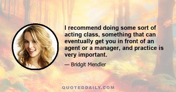 I recommend doing some sort of acting class, something that can eventually get you in front of an agent or a manager, and practice is very important.