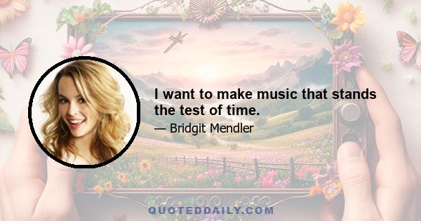 I want to make music that stands the test of time.