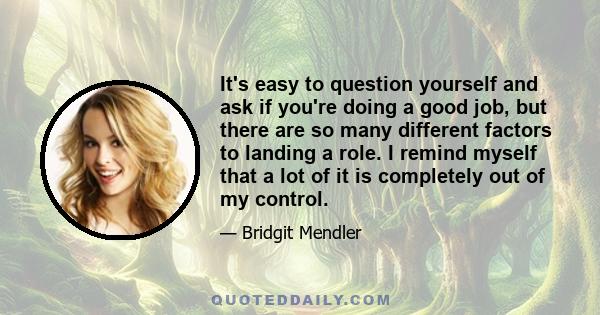 It's easy to question yourself and ask if you're doing a good job, but there are so many different factors to landing a role. I remind myself that a lot of it is completely out of my control.