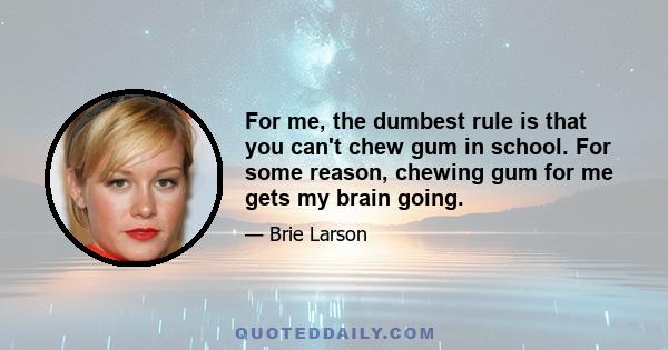 For me, the dumbest rule is that you can't chew gum in school. For some reason, chewing gum for me gets my brain going.