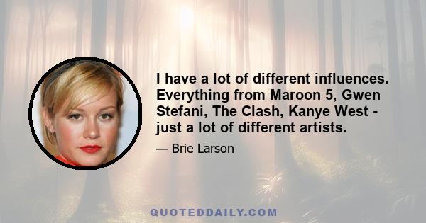 I have a lot of different influences. Everything from Maroon 5, Gwen Stefani, The Clash, Kanye West - just a lot of different artists.