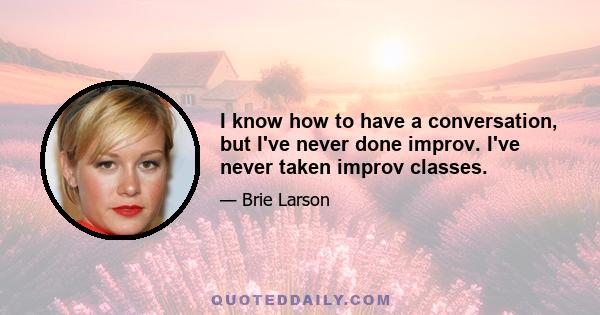 I know how to have a conversation, but I've never done improv. I've never taken improv classes.