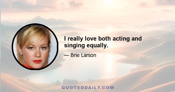 I really love both acting and singing equally.