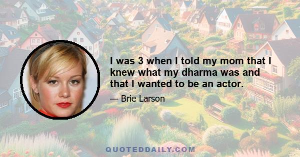 I was 3 when I told my mom that I knew what my dharma was and that I wanted to be an actor.