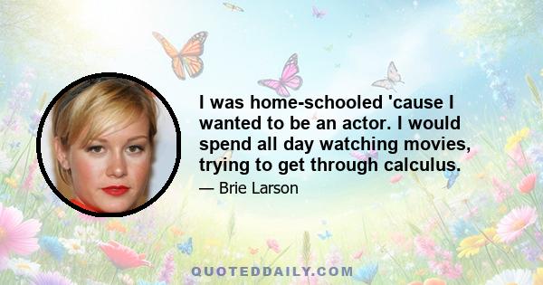 I was home-schooled 'cause I wanted to be an actor. I would spend all day watching movies, trying to get through calculus.