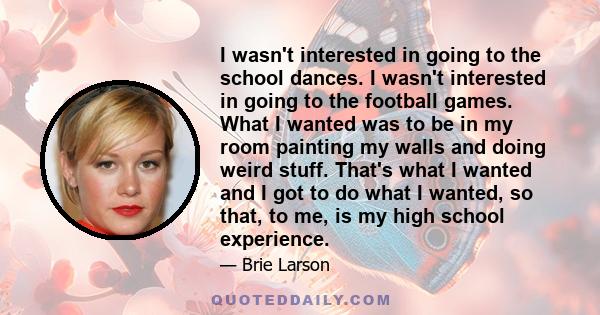 I wasn't interested in going to the school dances. I wasn't interested in going to the football games. What I wanted was to be in my room painting my walls and doing weird stuff. That's what I wanted and I got to do