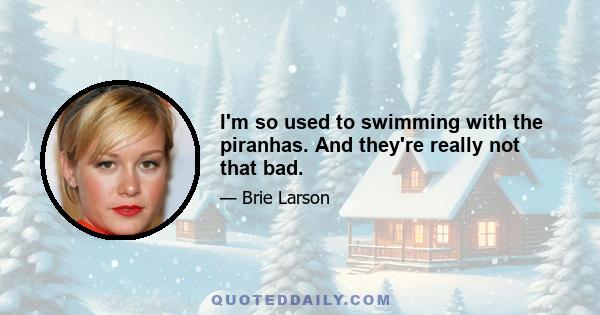 I'm so used to swimming with the piranhas. And they're really not that bad.