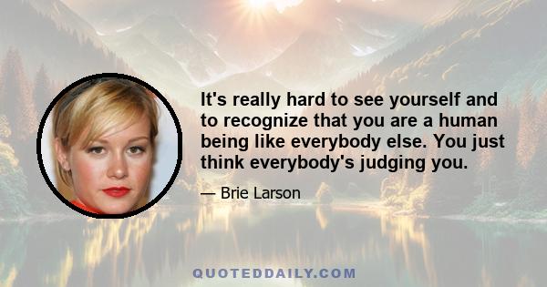 It's really hard to see yourself and to recognize that you are a human being like everybody else. You just think everybody's judging you.