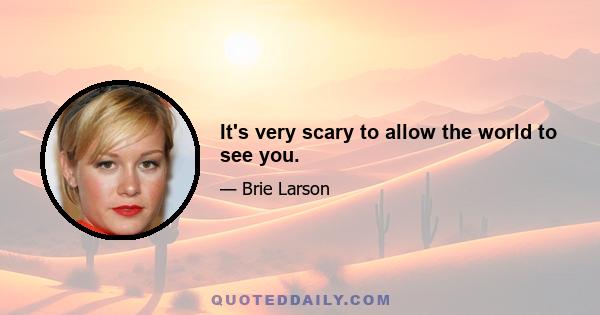 It's very scary to allow the world to see you.