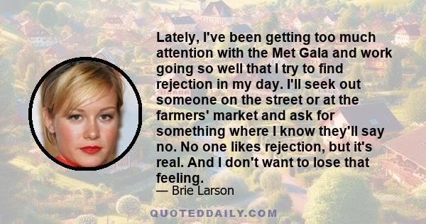 Lately, I've been getting too much attention with the Met Gala and work going so well that I try to find rejection in my day. I'll seek out someone on the street or at the farmers' market and ask for something where I