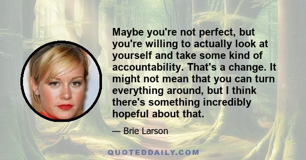 Maybe you're not perfect, but you're willing to actually look at yourself and take some kind of accountability. That's a change. It might not mean that you can turn everything around, but I think there's something