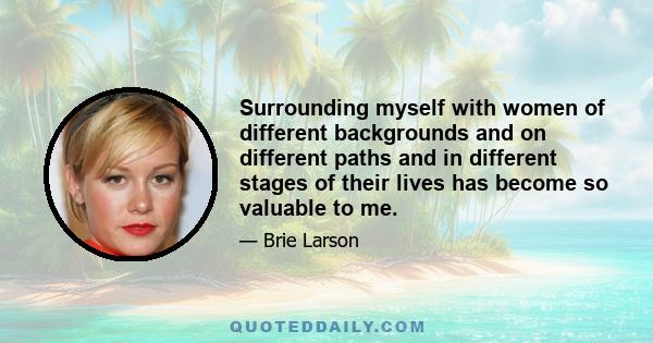 Surrounding myself with women of different backgrounds and on different paths and in different stages of their lives has become so valuable to me.