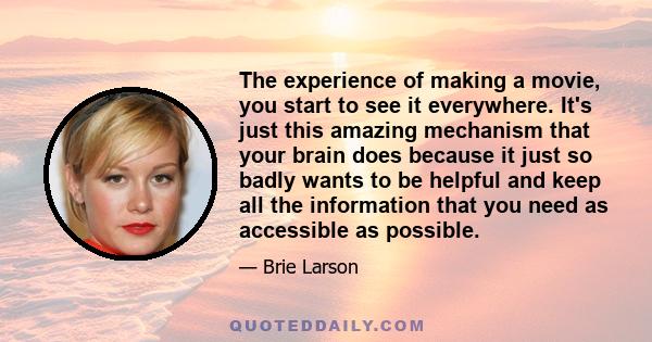 The experience of making a movie, you start to see it everywhere. It's just this amazing mechanism that your brain does because it just so badly wants to be helpful and keep all the information that you need as