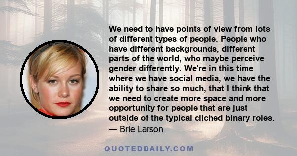 We need to have points of view from lots of different types of people. People who have different backgrounds, different parts of the world, who maybe perceive gender differently. We're in this time where we have social