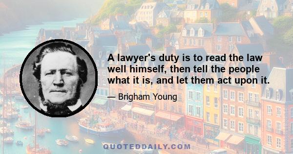 A lawyer's duty is to read the law well himself, then tell the people what it is, and let them act upon it.