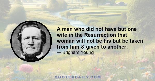 A man who did not have but one wife in the Resurrection that woman will not be his but be taken from him & given to another.