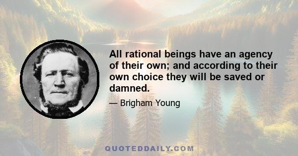 All rational beings have an agency of their own; and according to their own choice they will be saved or damned.