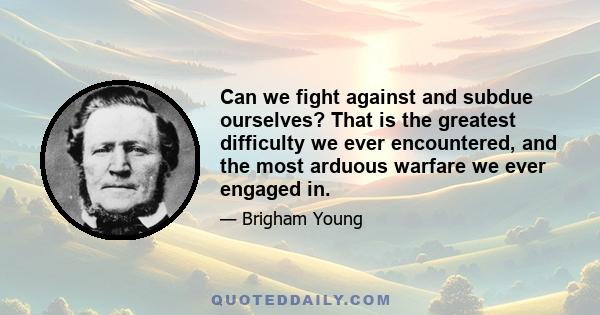 Can we fight against and subdue ourselves? That is the greatest difficulty we ever encountered, and the most arduous warfare we ever engaged in.