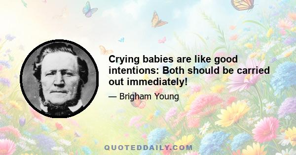 Crying babies are like good intentions: Both should be carried out immediately!