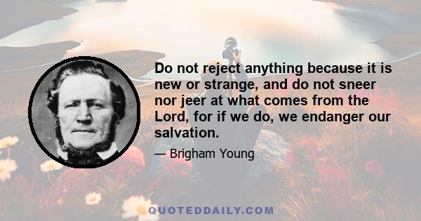 Do not reject anything because it is new or strange, and do not sneer nor jeer at what comes from the Lord, for if we do, we endanger our salvation.