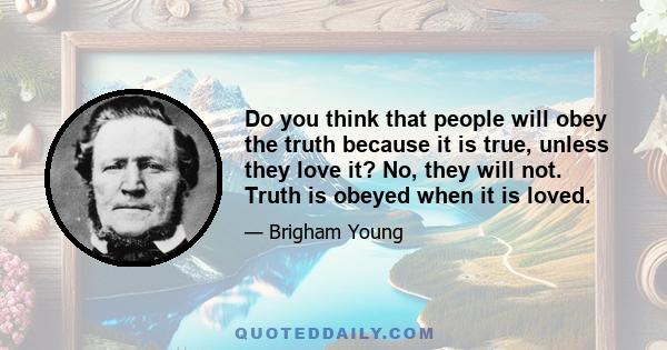 Do you think that people will obey the truth because it is true, unless they love it? No, they will not. Truth is obeyed when it is loved.