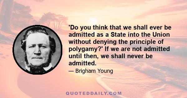 'Do you think that we shall ever be admitted as a State into the Union without denying the principle of polygamy?' If we are not admitted until then, we shall never be admitted.