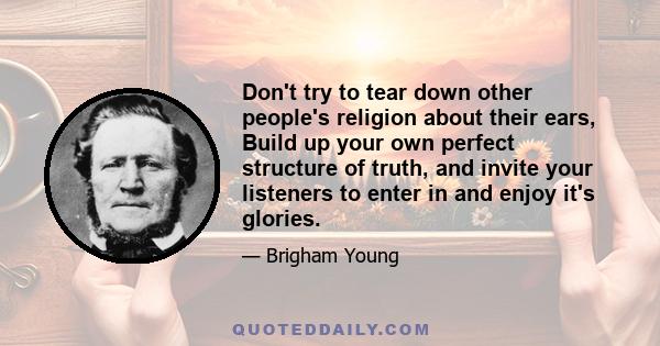 Don't try to tear down other people's religion about their ears, Build up your own perfect structure of truth, and invite your listeners to enter in and enjoy it's glories.