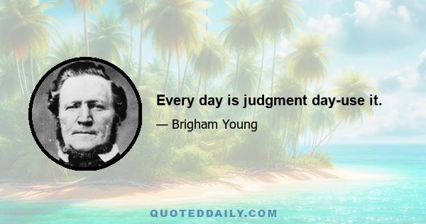 Every day is judgment day-use it.