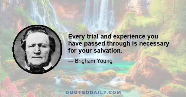 Every trial and experience you have passed through is necessary for your salvation.