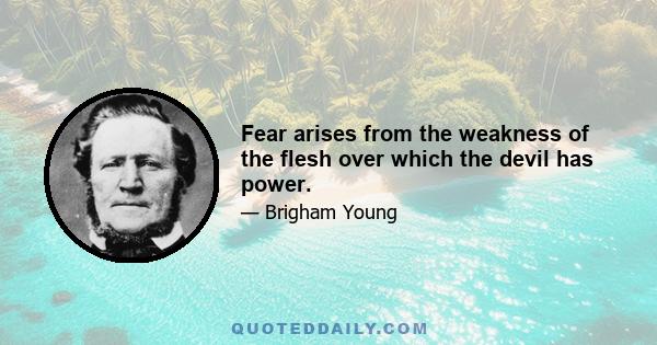 Fear arises from the weakness of the flesh over which the devil has power.