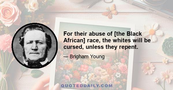 For their abuse of [the Black African] race, the whites will be cursed, unless they repent.