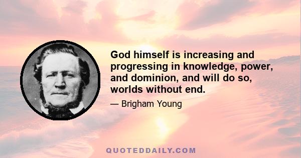 God himself is increasing and progressing in knowledge, power, and dominion, and will do so, worlds without end.