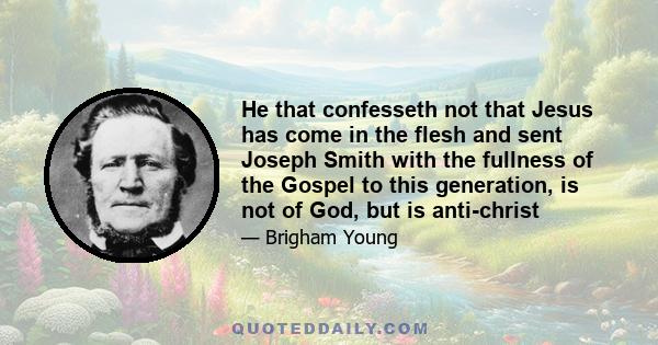 He that confesseth not that Jesus has come in the flesh and sent Joseph Smith with the fullness of the Gospel to this generation, is not of God, but is anti-christ