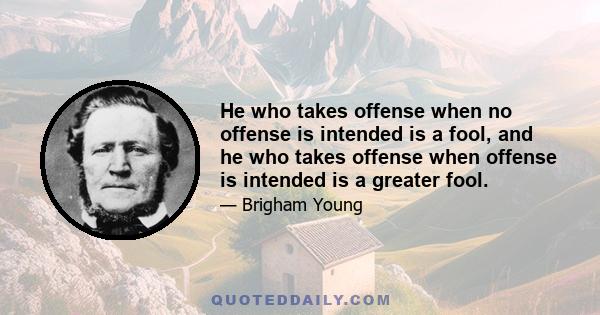 He who takes offense when no offense is intended is a fool, and he who takes offense when offense is intended is a greater fool.