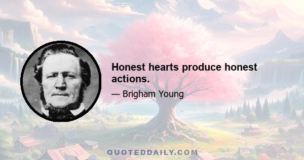 Honest hearts produce honest actions.