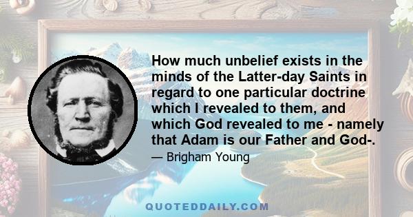 How much unbelief exists in the minds of the Latter-day Saints in regard to one particular doctrine which I revealed to them, and which God revealed to me - namely that Adam is our Father and God-.