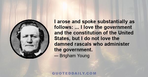 I arose and spoke substantially as follows: ... I love the government and the constitution of the United States, but I do not love the damned rascals who administer the government.