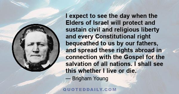 I expect to see the day when the Elders of Israel will protect and sustain civil and religious liberty and every Constitutional right bequeathed to us by our fathers, and spread these rights abroad in connection with